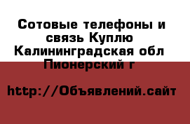 Сотовые телефоны и связь Куплю. Калининградская обл.,Пионерский г.